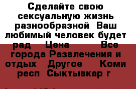 Сделайте свою сексуальную жизнь разнообразной! Ваш любимый человек будет рад. › Цена ­ 150 - Все города Развлечения и отдых » Другое   . Коми респ.,Сыктывкар г.